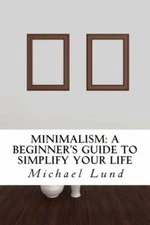 Minimalism: A Beginner's Guide To Simplify Your Life