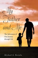 My Father And Me The Adventures Of Our Journey Through Life Michael A. Bertola