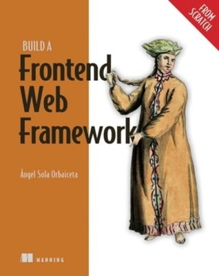 Build a Frontend Web Framework From Scratch by Angel Sola Orbaiceta HARDBACK