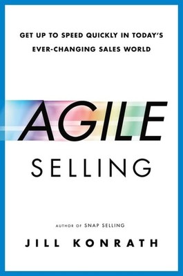 Agile Selling: Get Up to Speed Quickly in Today's Ever-Changing Sales World by K
