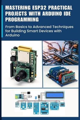 Mastering Esp32 Practical Projects with Arduino Ide Programming: From Basics to 