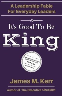 It's Good To Be King: A Leadership Fable for Everyday Leaders by MR James M Kerr
