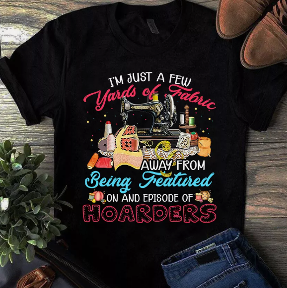 I'm Just a Few Yards of Fabric Away From Being Featured Sewing Quilting Tshirt