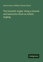 The Scientific Angler. Being A General And Instructive Work On Artistic Angling