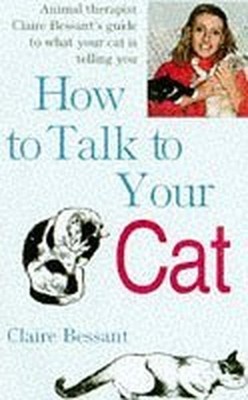 How to Talk to Your Cat: Animal Therapist Claire B by Bessant, Claire 1856851397