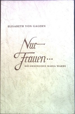 Nur Frauen: Die Ordensidee Maria Wards. Gagern, Elisabeth von: