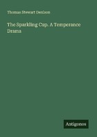 The Sparkling Cup. A Temperance Drama Thomas Stewart Denison