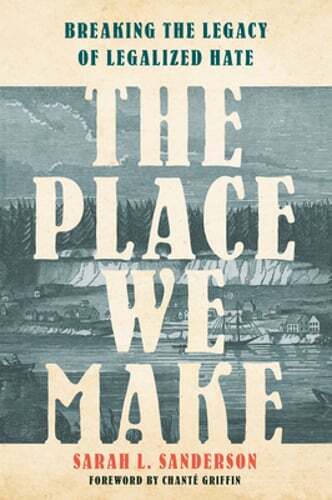 The Place We Make: Breaking the Legacy of Legalized Hate by Sarah L Sanderson