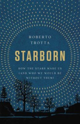 Starborn: How the Stars Made Us [and Who We Would Be Without Them] Trotta, Rober