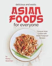 Delicious and Exotic Asian Foods for Everyone: Conquer Asian Cuisine with these 