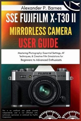 SSE FUJIFILM X-T30 II Mirrorless Camera User Guide: Mastering Photography: Essen
