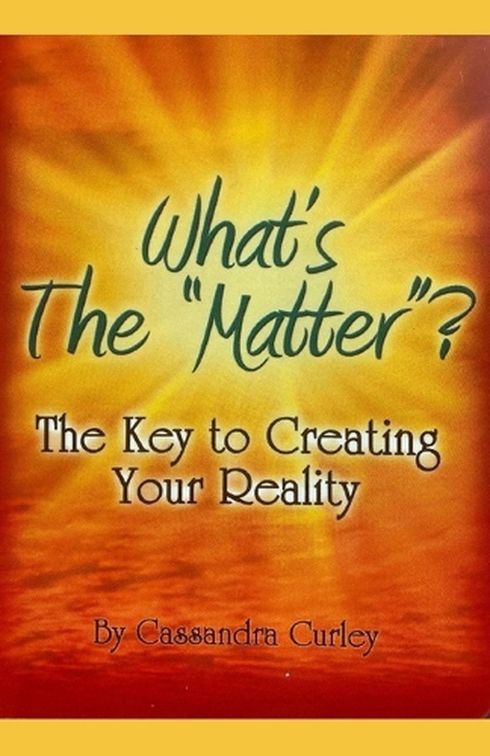 What's the Matter?: The Key to Creating Your Reality by Cassandra Curley (Englis