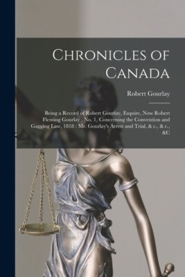Chronicles Of Canada [Microform]: Being A Record Of Robert Gourlay, Esquire...
