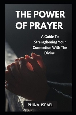 The Power of Prayer: A Guide To Strengthening Your Connection With The Divine by