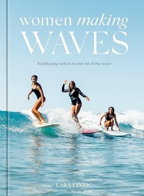 Women Making Waves: Trailblazing Surfers In and Out of the Water  by Lara Einzi