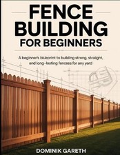 Fence Building for Beginners: A Beginner's Blueprint to Building Strong, Straigh