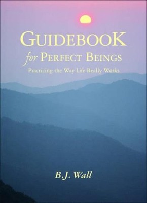 Guidebook for Perfect Beings: Practicing the Way Life Really Works by B.J. Wall