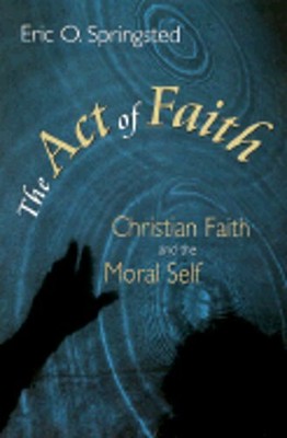 Eric Springsted The Act of Faith: Christian Faith and the Moral Self by Eric O ...