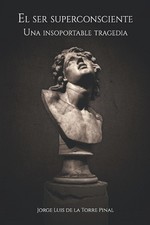 El ser superconsciente: Una insoportable tragedia by Jorge Luis de la Torre Pina