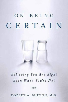 On Being Certain: Believing You Are Right Even When You're Not by Burton M.D.