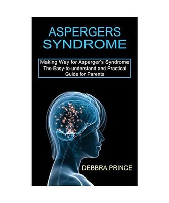Aspergers Syndrome: The Easy-to-understand and Practical Guide for Parents 