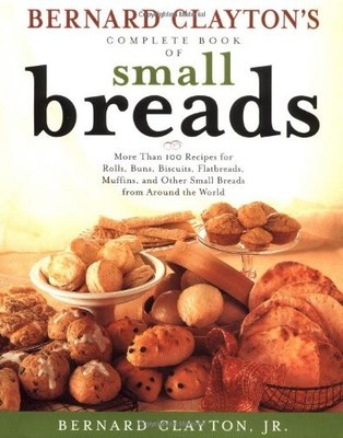 Bernard Claytons Complete Book of Small Breads: More Than 100 Recipes for Ro...