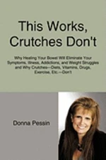 This Works, Crutches Don't: Why Healing Your Bowel Will Eliminate Your...