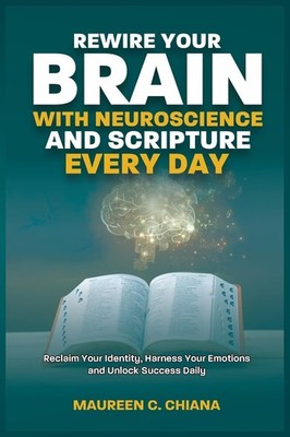 REWIRE YOUR BRAIN WITH NEUROSCIENCE AND SCRIPTURE EVERY DAY by Maureen C. Chiana