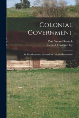 Reinsch - Colonial Government   an Introduction to the Study of Coloni - X555z