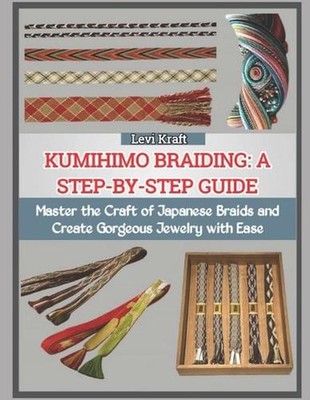 Kumihimo Braiding: A STEP-BY-STEP GUIDE : Master the Craft of Japanese Braids an
