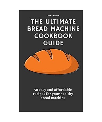 The Ultimate Bread Machine Cookbook Guide: 50 easy and affordable recipes for yo