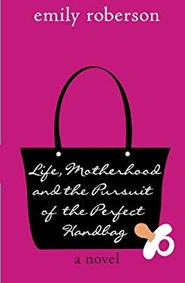 Life, Motherhood and the Pursuit of the Perfect Handbag Emily Rob