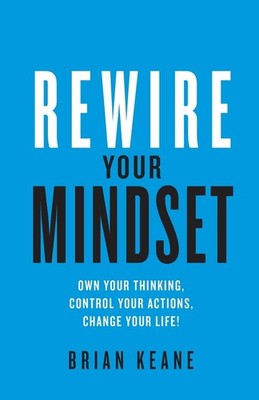 Rewire Your Mindset: Own Your Thinking, Control Your Actions, Change Your Li...