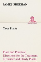 Your Plants Plain And Practical Directions For The Treatment Of Tender And Hardy
