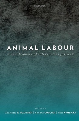 Animal Labour: A New Frontier of Interspecies Justice? by Charlotte E. Blattner 