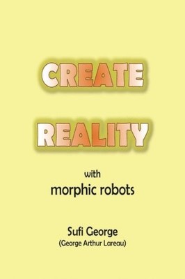 CREATE REALITY WITH MORPHIC ROBOTS: A NO-NONSENSE By Sufi George **BRAND NEW**