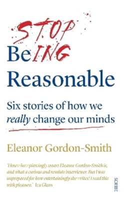 Stop Being Reasonable: six stories of how we really change our minds: New
