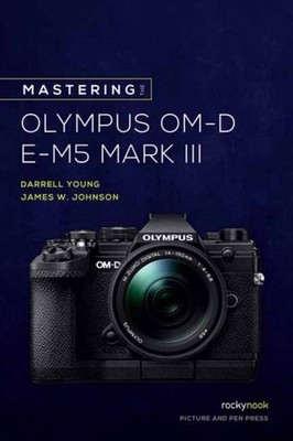 Mastering the Olympus OM-D E-M5 Mark III by James W. Johnson PAPERBACK