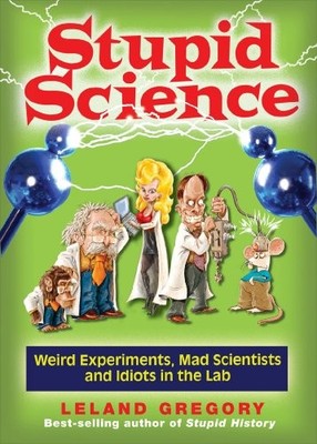 Stupid Science: Weird Experiments, Mad Scientists, and Idiots in the Lab (Stupid
