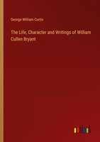 The Life, Character And Writings Of William Cullen Bryant George William Curtis