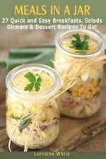Meals In A Jar: 27 Quick & Easy Healthy Breakfasts, Salads, Dinners & Dessert Re