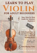 Learn to Play Violin for Adult Beginners: Easy Step-By-Step Guide For Absolu...