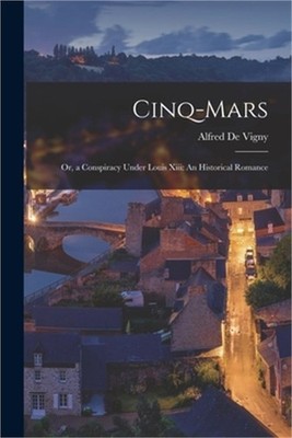 Cinq-Mars: Or, a Conspiracy Under Louis Xiii: An Historical Romance (Paperback o