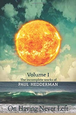 On Having Never Left: Volume 1 The Unfinished Works of Paul Hedderman. - pap...
