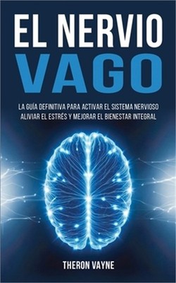 El Nervio Vago: La Gu�a Definitiva para Activar el Sistema Nervioso, Aliviar el