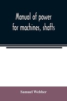 Samuel Webber | Manual Of Power For Machines, Shafts, And Belts, With The...