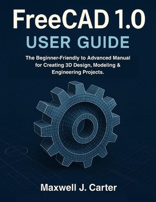 FreeCAD 1.0 USER GUIDE: The Beginner-Friendly to Advanced Manual for Creating 3D