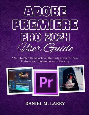 Adobe Premiere Pro 2024 User Guide: A Step-by-Step Handbook to Effectively Learn