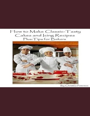 How to Make Classic-Tasty Cakes and Icing Recipes and Tips for Bakers: Assorted