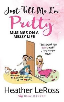 Just Tell Me I'm Pretty: Musings on A Messy Life by Leross, Heather